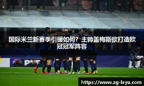 国际米兰新赛季引援如何？主帅盖梅斯欲打造欧冠冠军阵容